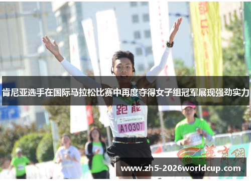 肯尼亚选手在国际马拉松比赛中再度夺得女子组冠军展现强劲实力