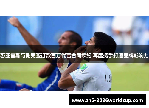 苏亚雷斯与耐克签订数百万代言合同续约 再度携手打造品牌影响力