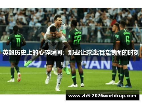 英超历史上的心碎瞬间：那些让球迷泪流满面的时刻