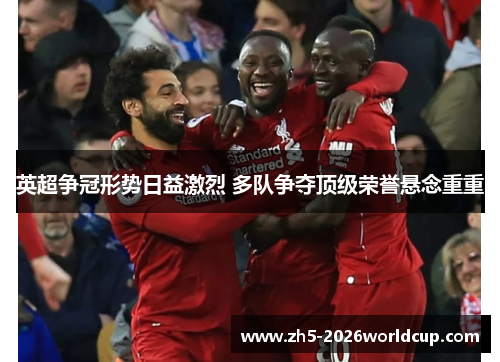 英超争冠形势日益激烈 多队争夺顶级荣誉悬念重重