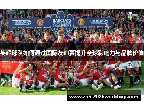 英超球队如何通过国际友谊赛提升全球影响力与品牌价值