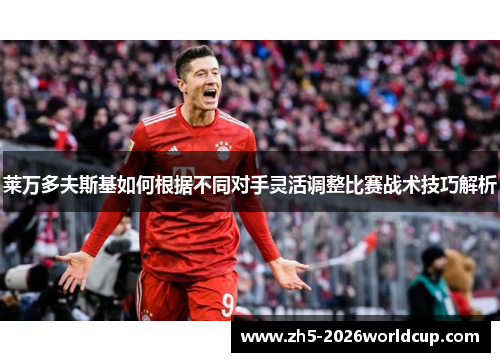 莱万多夫斯基如何根据不同对手灵活调整比赛战术技巧解析