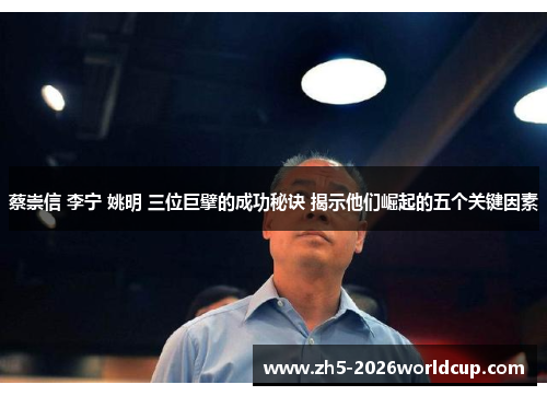 蔡崇信 李宁 姚明 三位巨擘的成功秘诀 揭示他们崛起的五个关键因素