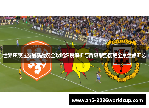 世界杯预选赛最新战况全攻略深度解析与晋级形势前瞻全景盘点汇总