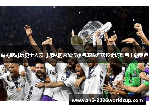 纵览欧冠历史十大豪门球队的荣耀传承与巅峰对决传奇时刻与王朝更迭