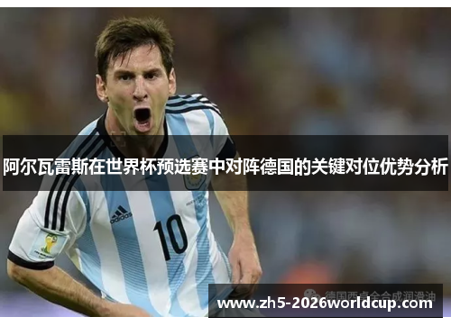 阿尔瓦雷斯在世界杯预选赛中对阵德国的关键对位优势分析