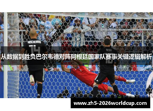 从数据到胜负巴尔韦德对阵阿根廷国家队赛事关键逻辑解析