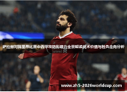萨拉赫对阵里昂比赛中西甲攻防影响力全景解读战术价值与胜负走向分析