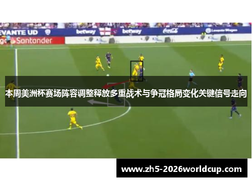 本周美洲杯赛场阵容调整释放多重战术与争冠格局变化关键信号走向