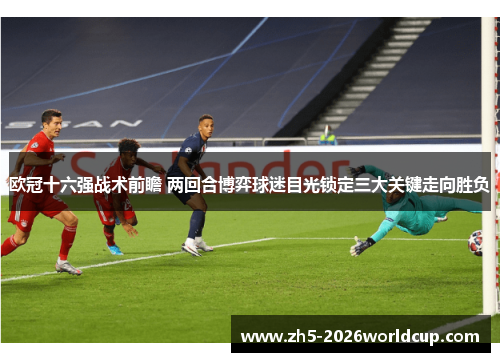 欧冠十六强战术前瞻 两回合博弈球迷目光锁定三大关键走向胜负