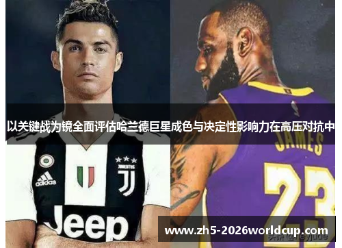 以关键战为镜全面评估哈兰德巨星成色与决定性影响力在高压对抗中