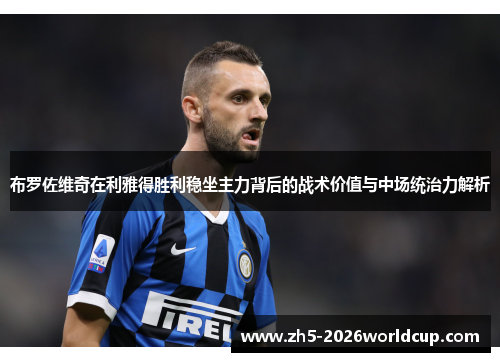 布罗佐维奇在利雅得胜利稳坐主力背后的战术价值与中场统治力解析