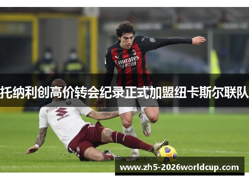 托纳利创高价转会纪录正式加盟纽卡斯尔联队