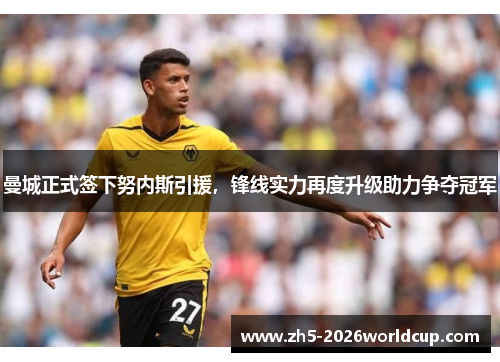 曼城正式签下努内斯引援，锋线实力再度升级助力争夺冠军