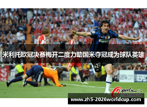 米利托欧冠决赛梅开二度力助国米夺冠成为球队英雄