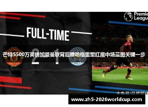芒特5500万英镑加盟曼联背后滕哈格重塑红魔中场蓝图关键一步