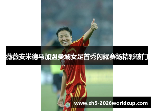 薇薇安米德马加盟曼城女足首秀闪耀赛场精彩破门