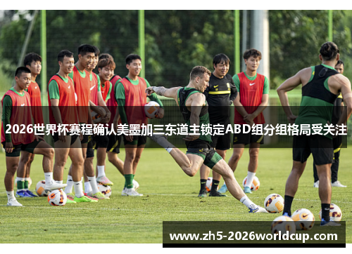 2026世界杯赛程确认美墨加三东道主锁定ABD组分组格局受关注