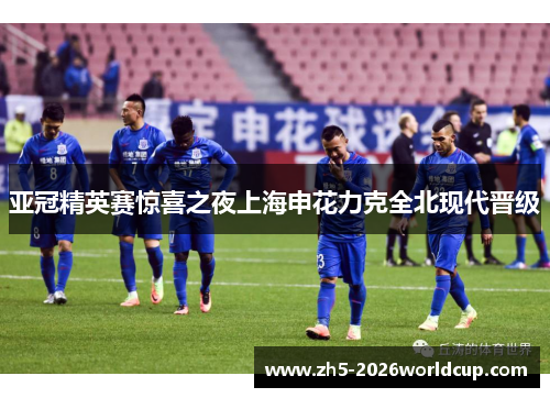 亚冠精英赛惊喜之夜上海申花力克全北现代晋级