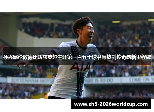 孙兴慜伦敦德比斩获英超生涯第一百五十球书写热刺传奇崭新里程碑