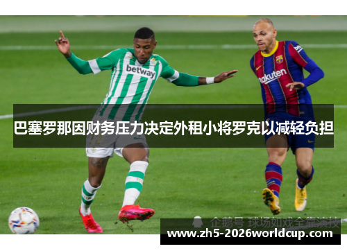 巴塞罗那因财务压力决定外租小将罗克以减轻负担