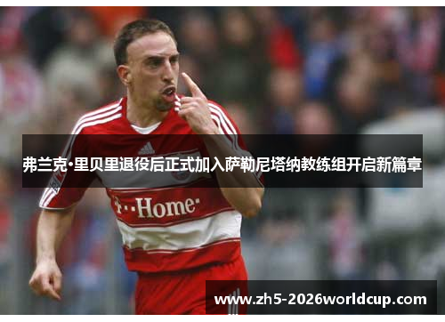 弗兰克·里贝里退役后正式加入萨勒尼塔纳教练组开启新篇章